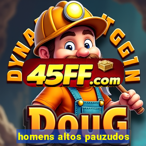 homens altos pauzudos
